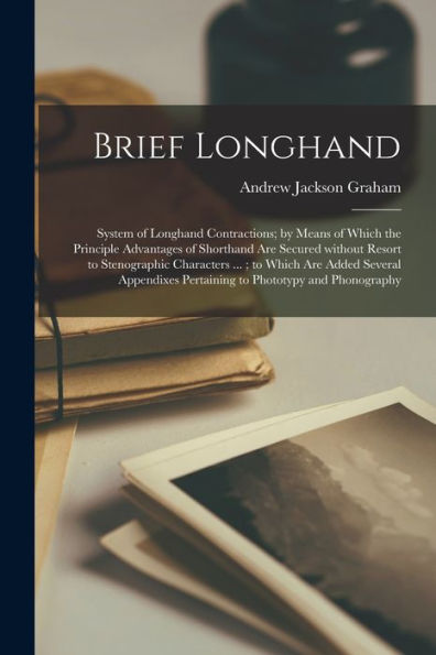 Brief Longhand: System Of Longhand Contractions; By Means Of Which The Principle Advantages Of Shorthand Are Secured Without Resort To Stenographic ... Pertaining To Phototypy And Phonography