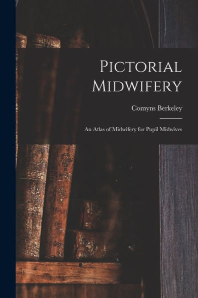 Pictorial Midwifery: An Atlas Of Midwifery For Pupil Midwives