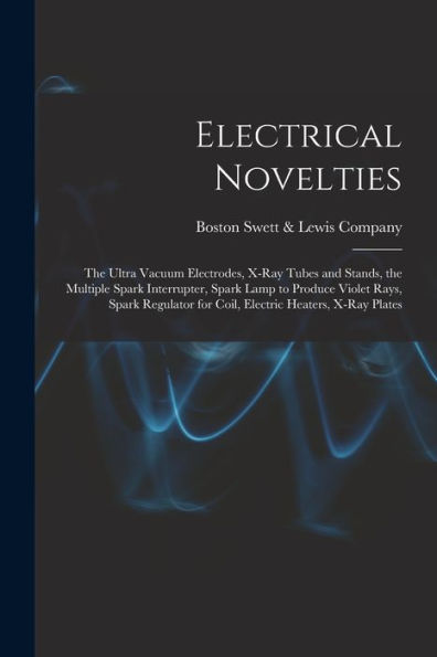 Electrical Novelties: The Ultra Vacuum Electrodes, X-Ray Tubes And Stands, The Multiple Spark Interrupter, Spark Lamp To Produce Violet Rays, Spark Regulator For Coil, Electric Heaters, X-Ray Plates