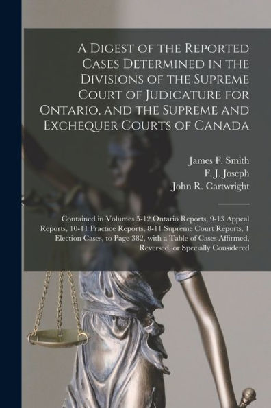 A Digest Of The Reported Cases Determined In The Divisions Of The Supreme Court Of Judicature For Ontario, And The Supreme And Exchequer Courts Of ... 9-13 Appeal Reports, 10-11 Practice...