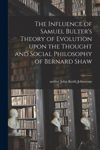 The Influence Of Samuel Bulter'S Theory Of Evolution Upon The Thought And Social Philosophy Of Bernard Shaw