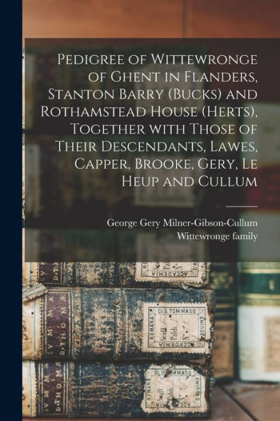 Pedigree Of Wittewronge Of Ghent In Flanders, Stanton Barry (Bucks) And Rothamstead House (Herts), Together With Those Of Their Descendants, Lawes, Capper, Brooke, Gery, Le Heup And Cullum