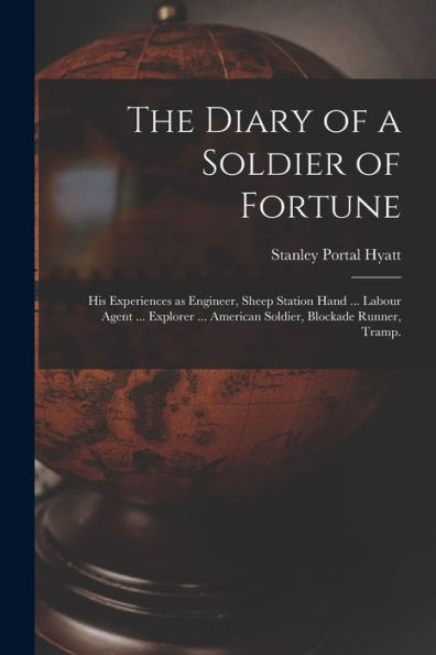 The Diary Of A Soldier Of Fortune: His Experiences As Engineer, Sheep Station Hand ... Labour Agent ... Explorer ... American Soldier, Blockade Runner, Tramp.