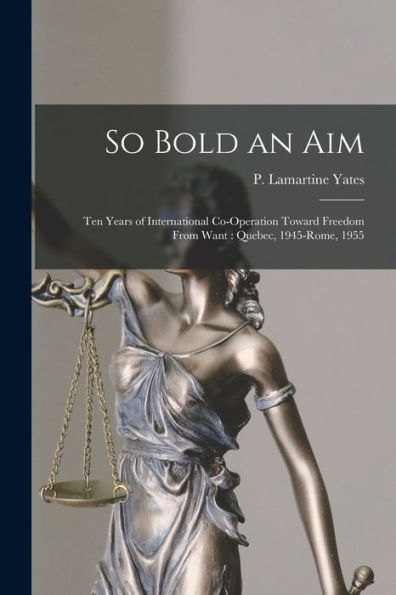 So Bold An Aim: Ten Years Of International Co-Operation Toward Freedom From Want: Quebec, 1945-Rome, 1955