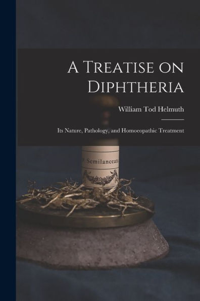 A Treatise On Diphtheria: Its Nature, Pathology, And Homoeopathic Treatment