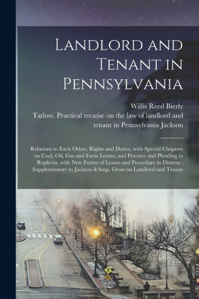 Landlord And Tenant In Pennsylvania: Relations To Each Other, Rights And Duties, With Special Chapters On Coal, Oil, Gas And Farm Leases, And Practice ... Procedure In Distress: Supplementary To...