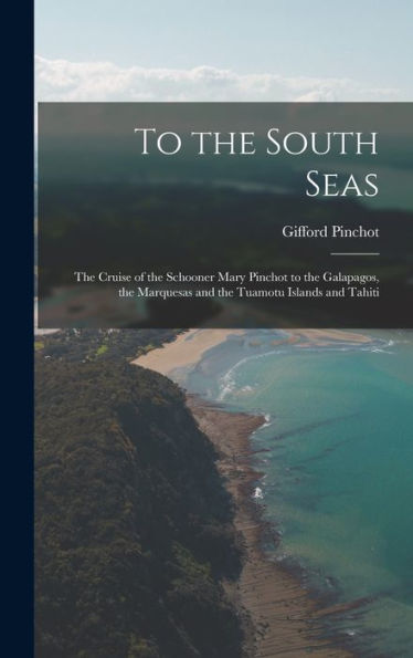 To The South Seas; The Cruise Of The Schooner Mary Pinchot To The Galapagos, The Marquesas And The Tuamotu Islands And Tahiti