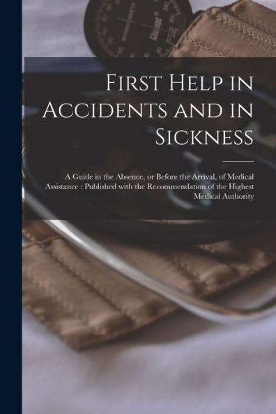 First Help In Accidents And In Sickness: A Guide In The Absence, Or Before The Arrival, Of Medical Assistance: Published With The Recommendation Of The Highest Medical Authority