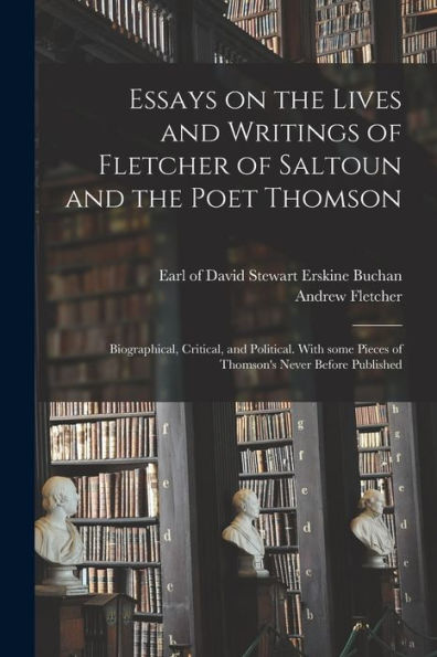 Essays On The Lives And Writings Of Fletcher Of Saltoun And The Poet Thomson: Biographical, Critical, And Political. With Some Pieces Of Thomson'S Never Before Published