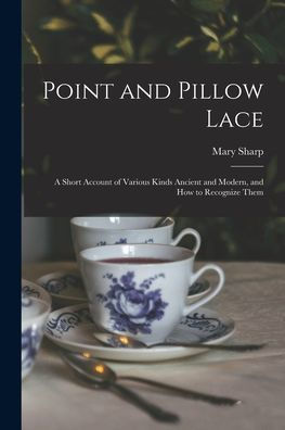 Point And Pillow Lace; A Short Account Of Various Kinds Ancient And Modern, And How To Recognize Them