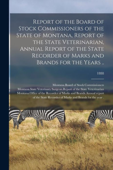 Report Of The Board Of Stock Commissioners Of The State Of Montana, Report Of The State Veterinarian, Annual Report Of The State Recorder Of Marks And Brands For The Years ..; 1888