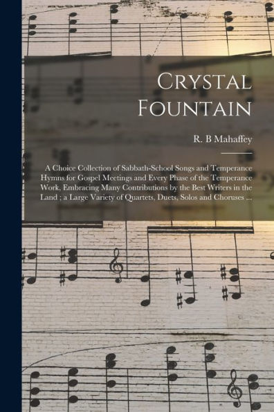 Crystal Fountain: A Choice Collection Of Sabbath-School Songs And Temperance Hymns For Gospel Meetings And Every Phase Of The Temperance Work, ... Variety Of Quartets, Duets, Solos And...