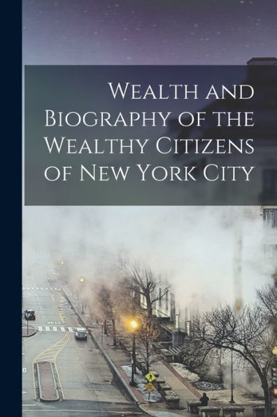 Wealth And Biography Of The Wealthy Citizens Of New York City