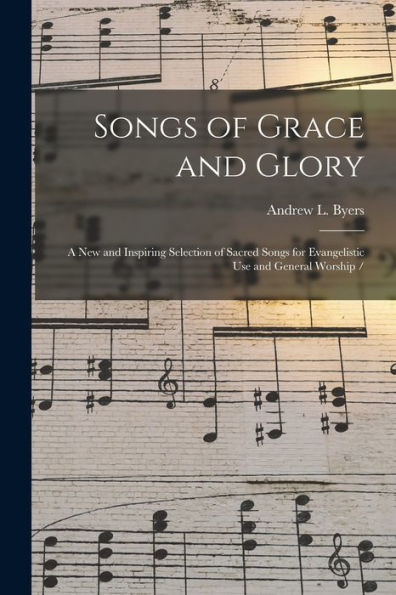 Songs Of Grace And Glory: A New And Inspiring Selection Of Sacred Songs For Evangelistic Use And General Worship /