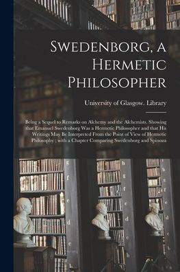 Swedenborg, A Hermetic Philosopher: Being A Sequel To Remarks On Alchemy And The Alchemists. Showing That Emanuel Swedenborg Was A Hermetic ... Of View Of Hermetic Philosophy; With A...