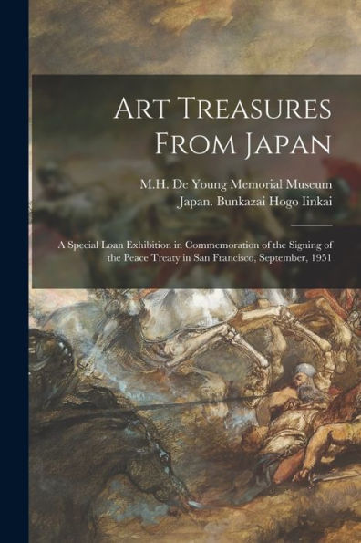 Art Treasures From Japan; A Special Loan Exhibition In Commemoration Of The Signing Of The Peace Treaty In San Francisco, September, 1951