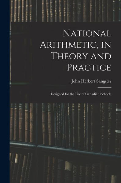 National Arithmetic, In Theory And Practice; Designed For The Use Of Canadian Schools