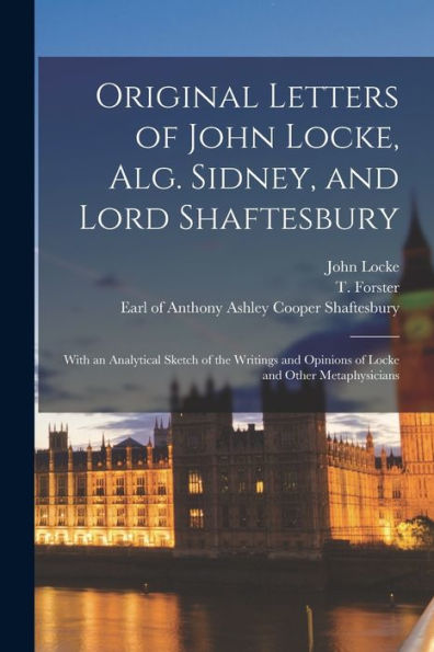 Original Letters Of John Locke, Alg. Sidney, And Lord Shaftesbury: With An Analytical Sketch Of The Writings And Opinions Of Locke And Other Metaphysicians