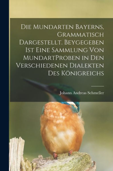 Die Mundarten Bayerns, Grammatisch Dargestellt. Beygegeben Ist Eine Sammlung Von Mundartproben In Den Verschiedenen Dialekten Des Königreichs