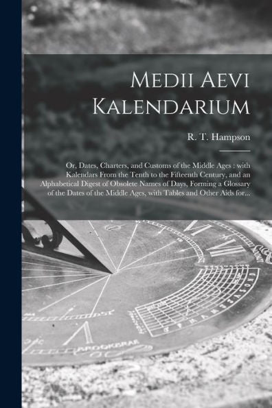 Medii Aevi Kalendarium: Or, Dates, Charters, And Customs Of The Middle Ages: With Kalendars From The Tenth To The Fifteenth Century, And An ... The Dates Of The Middle Ages, With Tables...