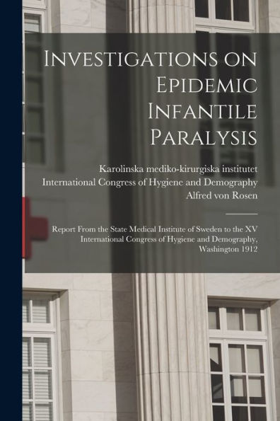 Investigations On Epidemic Infantile Paralysis: Report From The State Medical Institute Of Sweden To The Xv International Congress Of Hygiene And Demography, Washington 1912