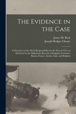 The Evidence In The Case: A Discussion Of The Moral Responsibility For The War Of 1914, As Disclosed By The Diplomatic Records Of England, Germany, Russia, France, Austria, Italy, And Belgium