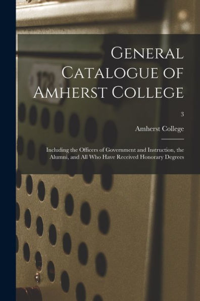 General Catalogue Of Amherst College: Including The Officers Of Government And Instruction, The Alumni, And All Who Have Received Honorary Degrees; 3