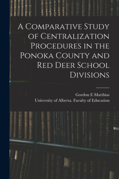 A Comparative Study Of Centralization Procedures In The Ponoka County And Red Deer School Divisions
