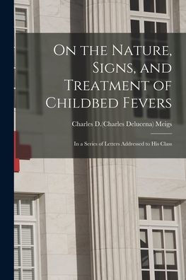 On The Nature, Signs, And Treatment Of Childbed Fevers; In A Series Of Letters Addressed To His Class