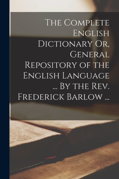 The Complete English Dictionary Or, General Repository Of The English Language ... By The Rev. Frederick Barlow ...