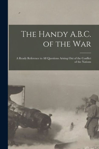 The Handy A.B.C. Of The War; A Ready Reference To All Questions Arising Out Of The Conflict Of The Nations