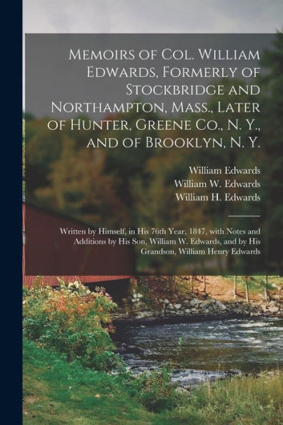 Memoirs Of Col. William Edwards, Formerly Of Stockbridge And Northampton, Mass., Later Of Hunter, Greene Co., N. Y., And Of Brooklyn, N. Y.; Written ... By His Son, William W. Edwards, And By His...