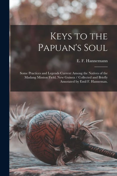 Keys To The Papuan'S Soul: Some Practices And Legends Current Among The Natives Of The Madang Mission Field, New Guinea / Collected And Briefly Annotated By Emil F. Hanneman.