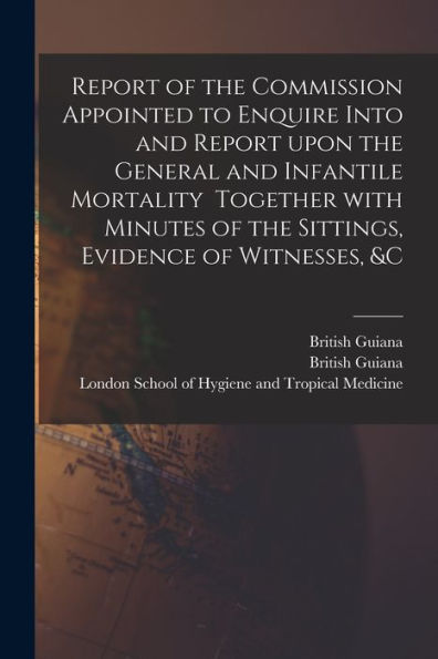 Report Of The Commission Appointed To Enquire Into And Report Upon The General And Infantile Mortality Together With Minutes Of The Sittings, Evidence Of Witnesses, &C