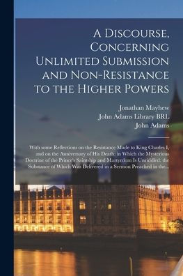 A Discourse, Concerning Unlimited Submission And Non-Resistance To The Higher Powers: With Some Reflections On The Resistance Made To King Charles I, ... Doctrine Of The Prince'S Saintship And...