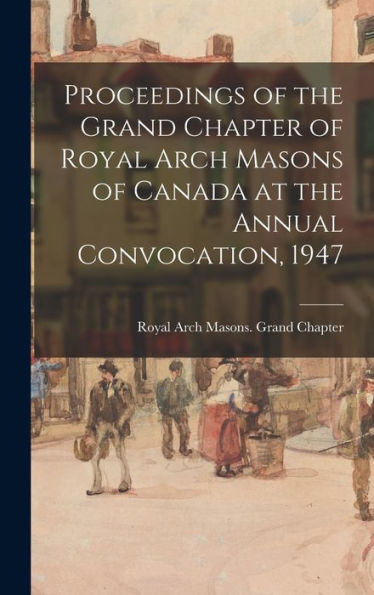 Proceedings Of The Grand Chapter Of Royal Arch Masons Of Canada At The Annual Convocation, 1947
