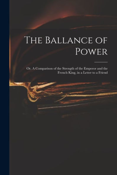 The Ballance Of Power: Or, A Comparison Of The Strength Of The Emperor And The French King, In A Letter To A Friend