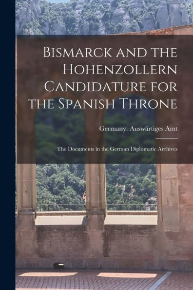 Bismarck And The Hohenzollern Candidature For The Spanish Throne: The Documents In The German Diplomatic Archives