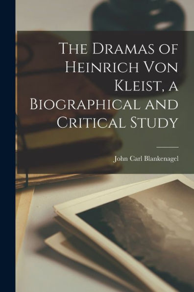 The Dramas Of Heinrich Von Kleist, A Biographical And Critical Study