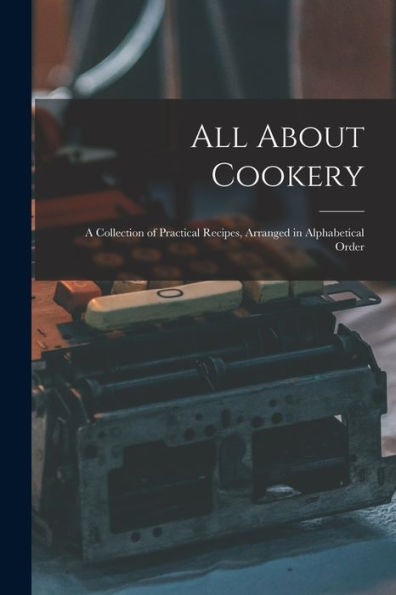 All About Cookery: A Collection Of Practical Recipes, Arranged In Alphabetical Order
