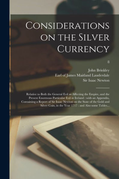 Considerations On The Silver Currency: Relative To Both The General Evil As Affecting The Empire, And The Present Enormous Particular Evil In Ireland: ... The State Of The Gold And Silver Coin, ...; 8