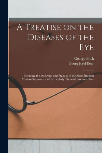 A Treatise On The Diseases Of The Eye; Including The Doctrines And Practice Of The Most Eminent Modern Surgeons, And Particularly Those Of Professor Beer