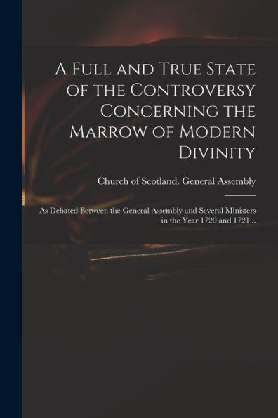 A Full And True State Of The Controversy Concerning The Marrow Of Modern Divinity: As Debated Between The General Assembly And Several Ministers In The Year 1720 And 1721 ..