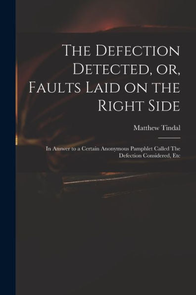 The Defection Detected, Or, Faults Laid On The Right Side: In Answer To A Certain Anonymous Pamphlet Called The Defection Considered, Etc