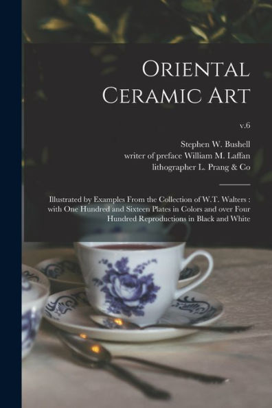 Oriental Ceramic Art: Illustrated By Examples From The Collection Of W.T. Walters: With One Hundred And Sixteen Plates In Colors And Over Four Hundred Reproductions In Black And White; V.6