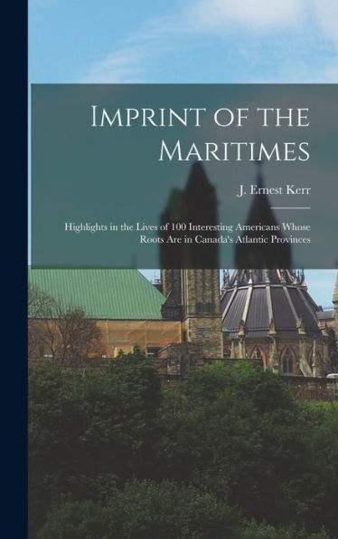 Imprint Of The Maritimes: Highlights In The Lives Of 100 Interesting Americans Whose Roots Are In Canada'S Atlantic Provinces