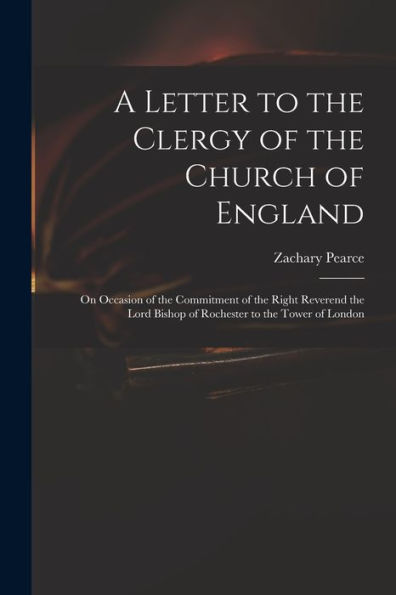 A Letter To The Clergy Of The Church Of England: On Occasion Of The Commitment Of The Right Reverend The Lord Bishop Of Rochester To The Tower Of London
