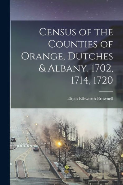 Census Of The Counties Of Orange, Dutches & Albany. 1702, 1714, 1720