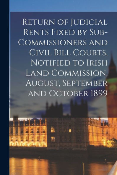 Return Of Judicial Rents Fixed By Sub-Commissioners And Civil Bill Courts, Notified To Irish Land Commission, August, September And October 1899