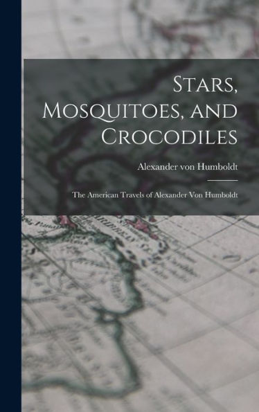 Stars, Mosquitoes, And Crocodiles; The American Travels Of Alexander Von Humboldt